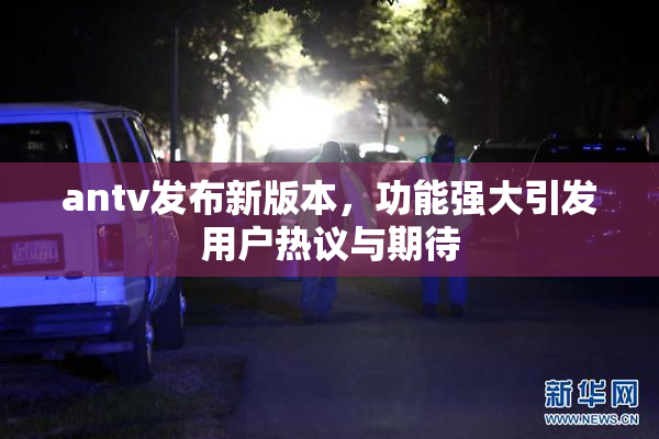 antv发布新版本，功能强大引发用户热议与期待