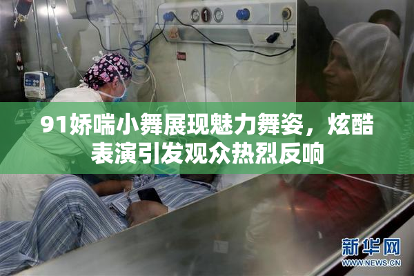 91娇喘小舞展现魅力舞姿，炫酷表演引发观众热烈反响