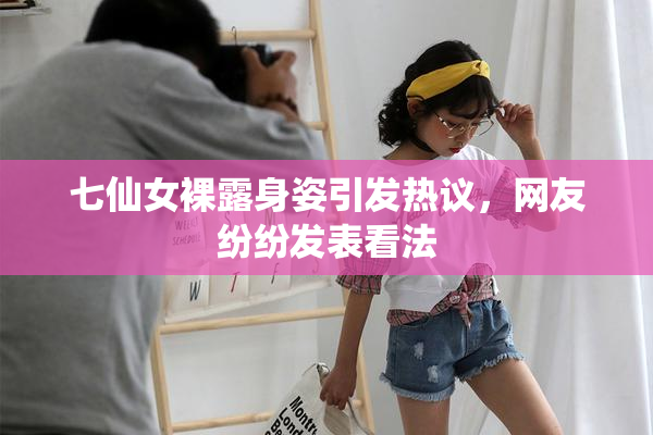 七仙女裸露身姿引发热议，网友纷纷发表看法