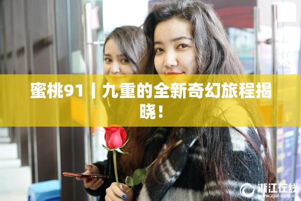 蜜桃91丨九重的全新奇幻旅程揭晓！