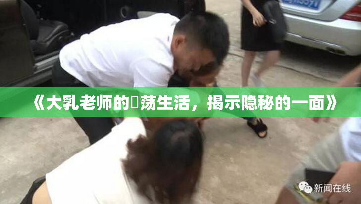 《大乳老师的婬荡生活，揭示隐秘的一面》