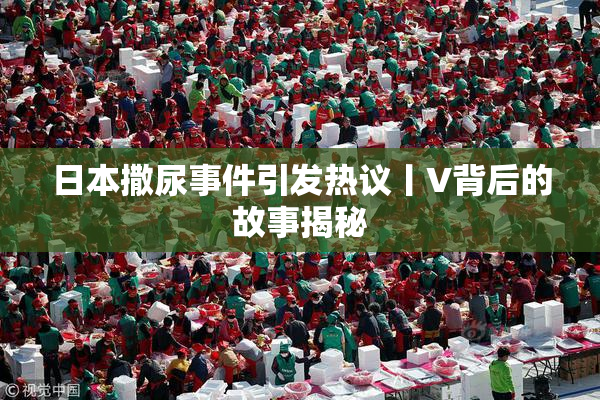 日本撒尿事件引发热议丨V背后的故事揭秘