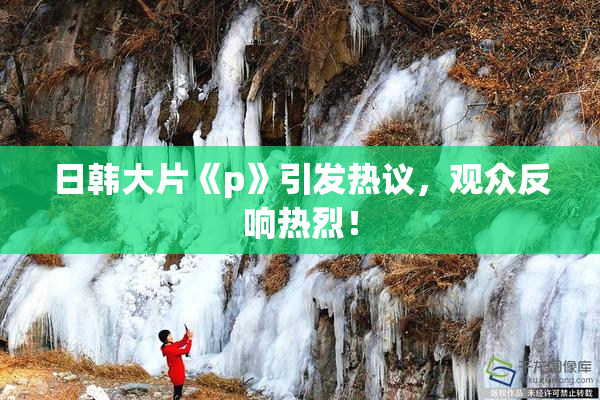 日韩大片《p》引发热议，观众反响热烈！