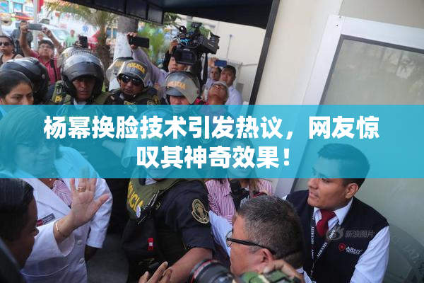 杨幂换脸技术引发热议，网友惊叹其神奇效果！