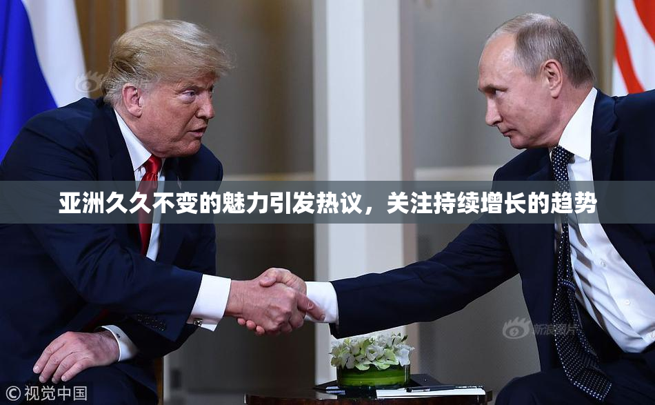 亚洲久久不变的魅力引发热议，关注持续增长的趋势