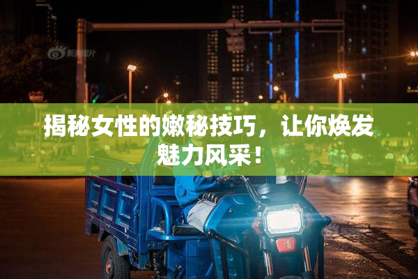 揭秘女性的嫩秘技巧，让你焕发魅力风采！