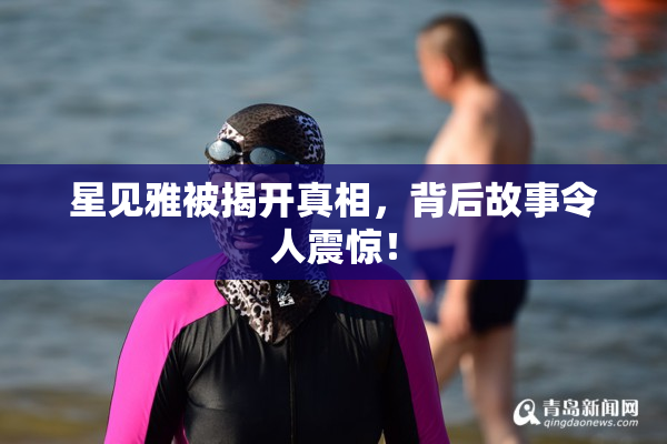 星见雅被揭开真相，背后故事令人震惊！
