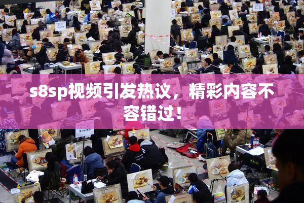 s8sp视频引发热议，精彩内容不容错过！