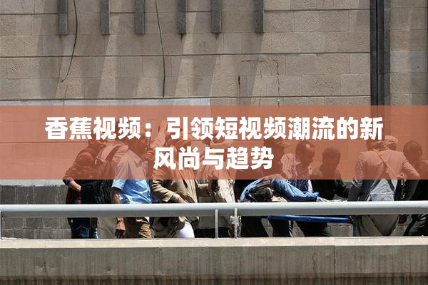 香蕉视频：引领短视频潮流的新风尚与趋势