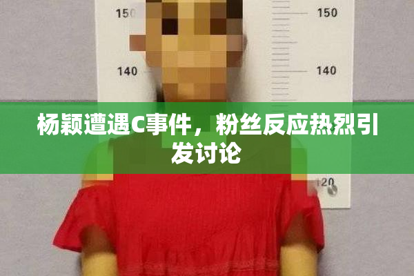 杨颖遭遇C事件，粉丝反应热烈引发讨论