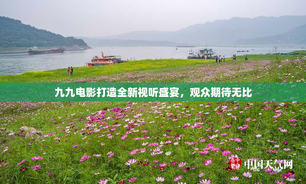九九电影打造全新视听盛宴，观众期待无比