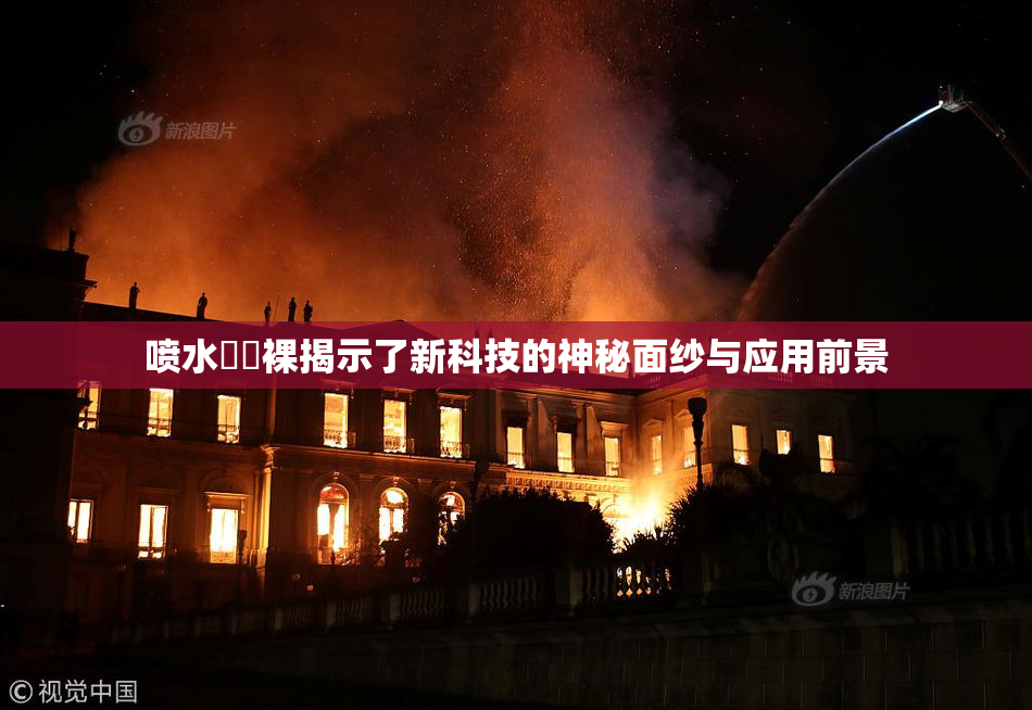 喷水❌‌裸揭示了新科技的神秘面纱与应用前景