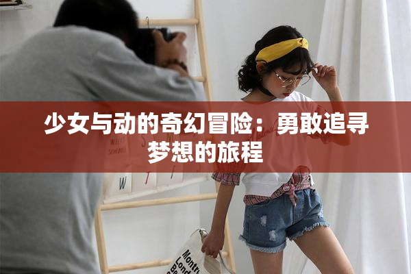 少女与动的奇幻冒险：勇敢追寻梦想的旅程