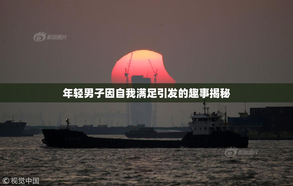 年轻男子因自我满足引发的趣事揭秘