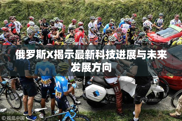 俄罗斯X揭示最新科技进展与未来发展方向