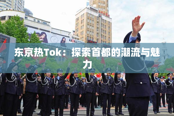东京热Tok：探索首都的潮流与魅力