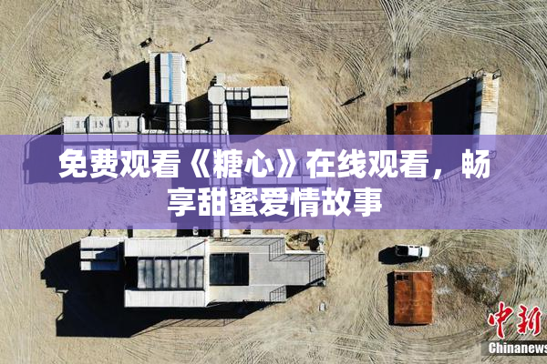 免费观看《糖心》在线观看，畅享甜蜜爱情故事