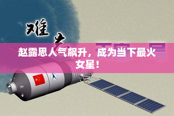 赵露思人气飙升，成为当下最火女星！