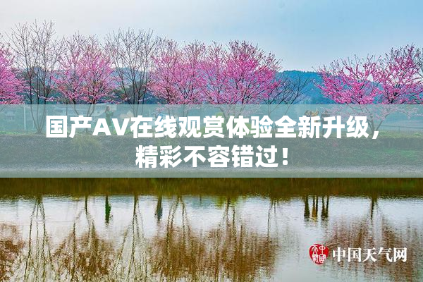 国产AV在线观赏体验全新升级，精彩不容错过！