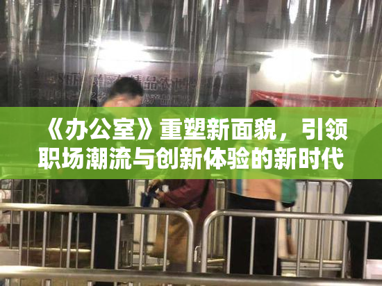 《办公室》重塑新面貌，引领职场潮流与创新体验的新时代