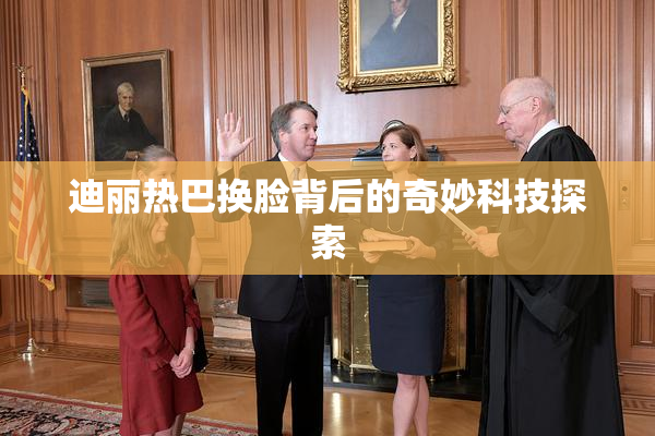 迪丽热巴换脸背后的奇妙科技探索