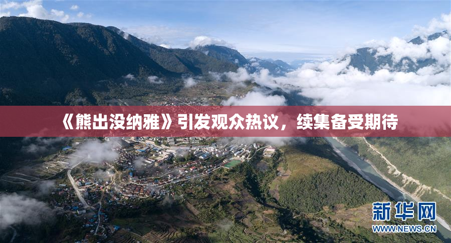 《熊出没纳雅》引发观众热议，续集备受期待