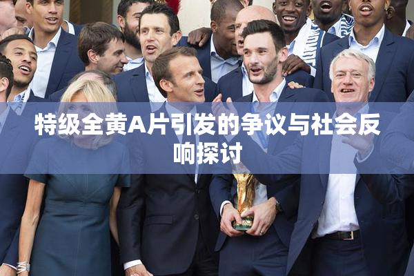 特级全黄A片引发的争议与社会反响探讨