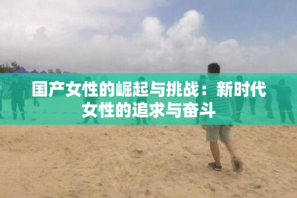 国产女性的崛起与挑战：新时代女性的追求与奋斗