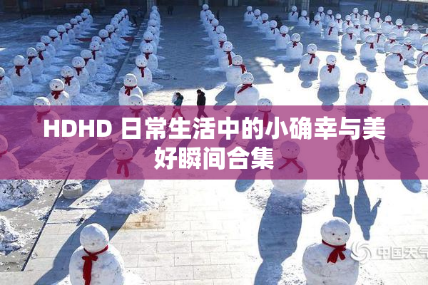 HDHD 日常生活中的小确幸与美好瞬间合集