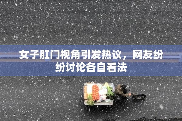 女子肛门视角引发热议，网友纷纷讨论各自看法