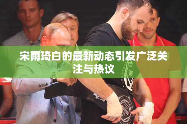 宋雨琦白的最新动态引发广泛关注与热议