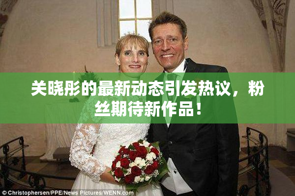 关晓彤的最新动态引发热议，粉丝期待新作品！