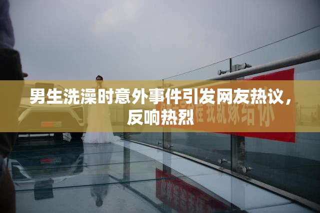 男生洗澡时意外事件引发网友热议，反响热烈