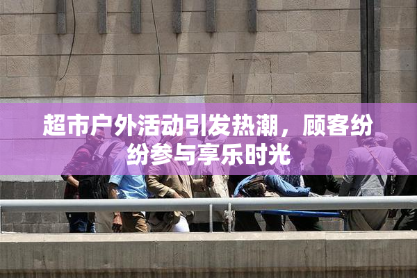 超市户外活动引发热潮，顾客纷纷参与享乐时光