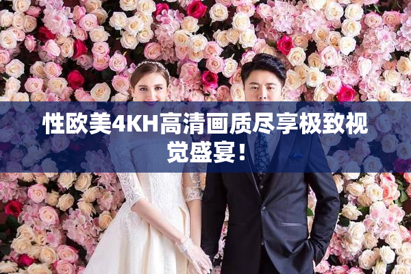 性欧美4KH高清画质尽享极致视觉盛宴！