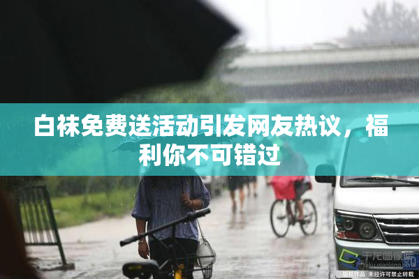 白袜免费送活动引发网友热议，福利你不可错过