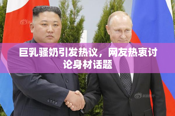 巨乳骚奶引发热议，网友热衷讨论身材话题