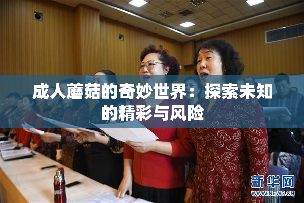 成人蘑菇的奇妙世界：探索未知的精彩与风险
