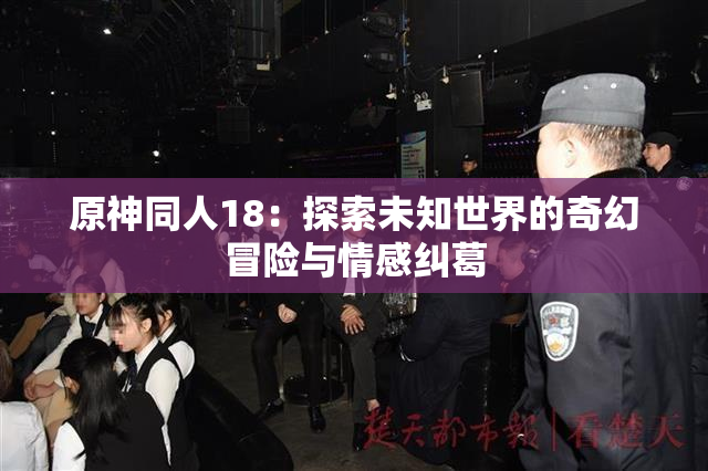 原神同人18：探索未知世界的奇幻冒险与情感纠葛