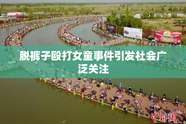 脱裤子殴打女童事件引发社会广泛关注