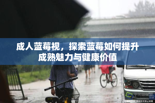成人蓝莓视，探索蓝莓如何提升成熟魅力与健康价值