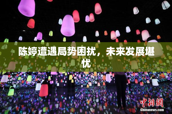 陈婷遭遇局势困扰，未来发展堪忧