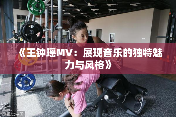 《王钟瑶MV：展现音乐的独特魅力与风格》