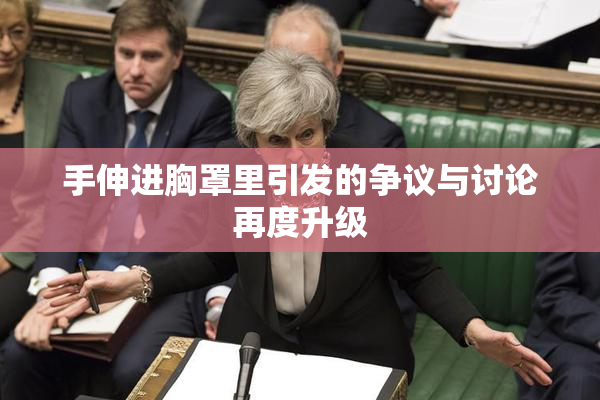 手伸进胸罩里引发的争议与讨论再度升级
