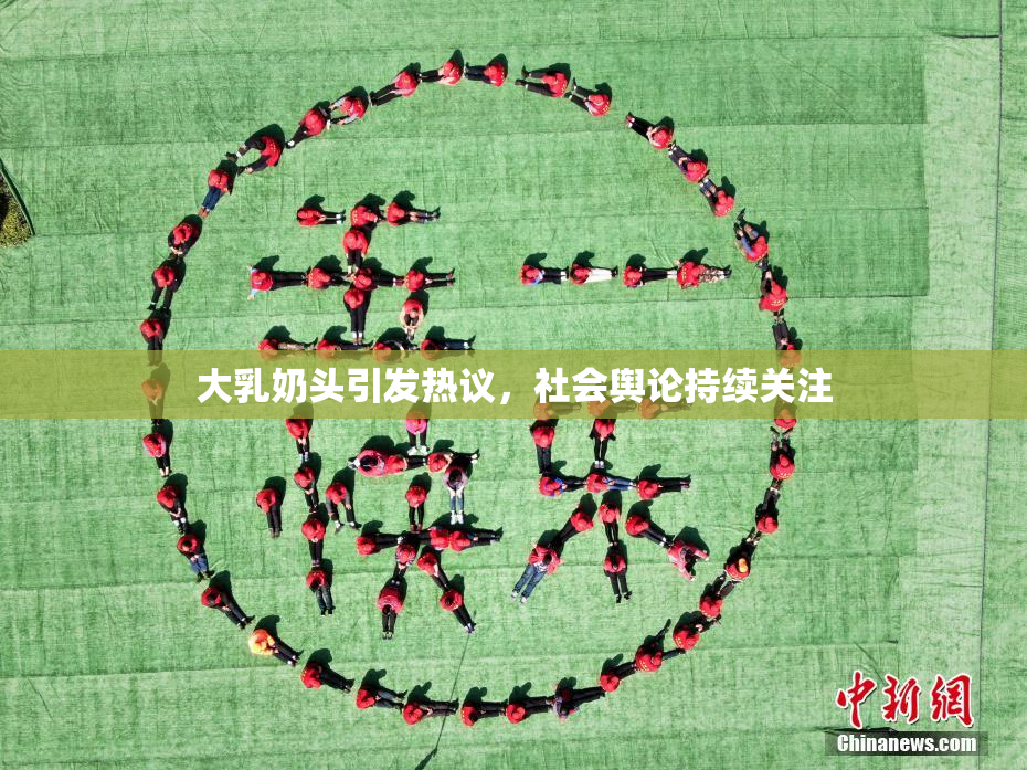 大乳奶头引发热议，社会舆论持续关注