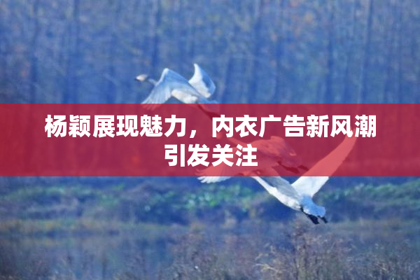 杨颖展现魅力，内衣广告新风潮引发关注
