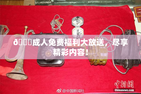 🔞成人免费福利大放送，尽享精彩内容！