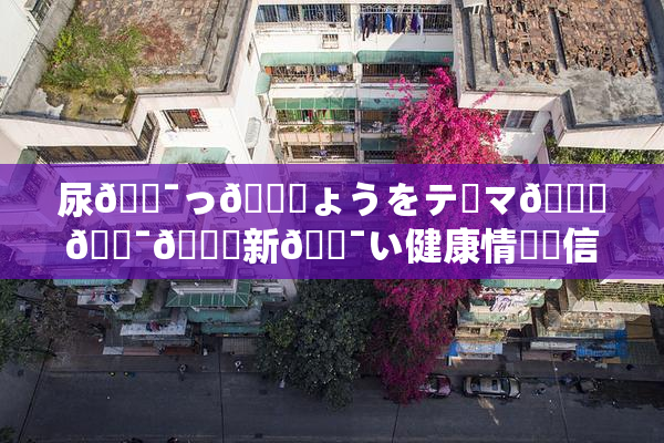 尿🔯っ🎆ょうをテーマ🎆🔯👅新🔯い健康情報発信