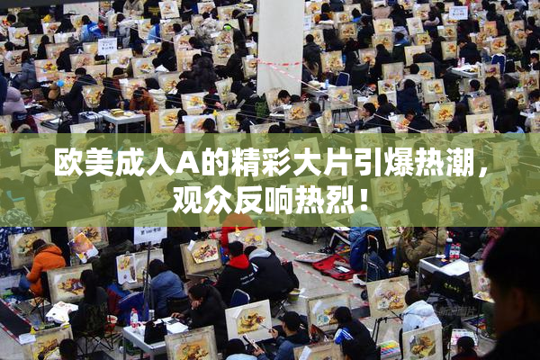 欧美成人A的精彩大片引爆热潮，观众反响热烈！