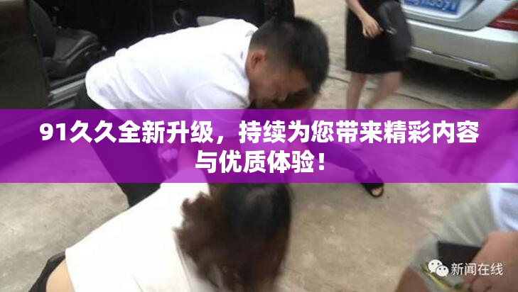 91久久全新升级，持续为您带来精彩内容与优质体验！